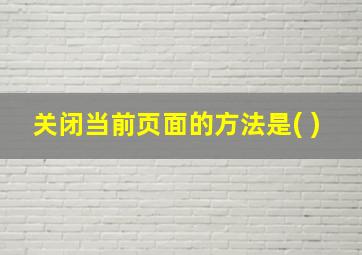 关闭当前页面的方法是( )